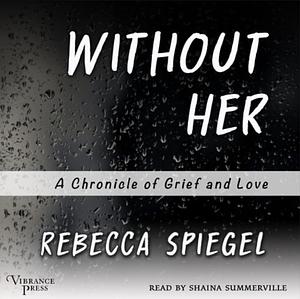 Without Her: A Chronicle of Grief by Rebecca Spiegel