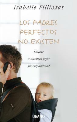 Los Padres Perfectos No Existen: Educar A Nuestros Hijos Sin Culpabilidad by Isabelle Filliozat