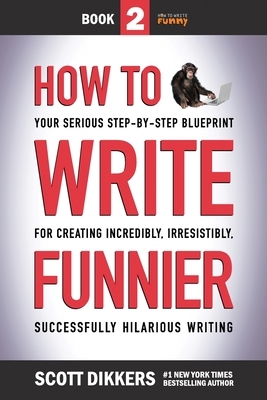 How to Write Funnier: Book Two of Your Serious Step-by-Step Blueprint for Creating Incredibly, Irresistibly, Successfully Hilarious Writing by Scott Dikkers