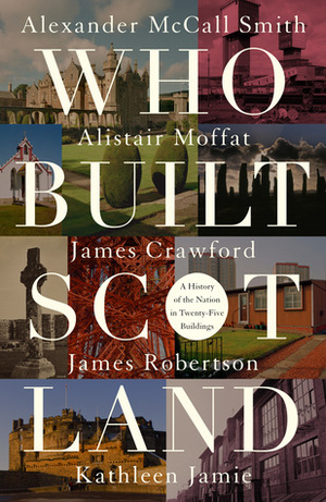 Who Built Scotland: A History of the Nation in Twenty-Five Buildings by Alexander McCall Smith, Kathleen Jamie, Alistair Moffat, James Robertson, James Crawford