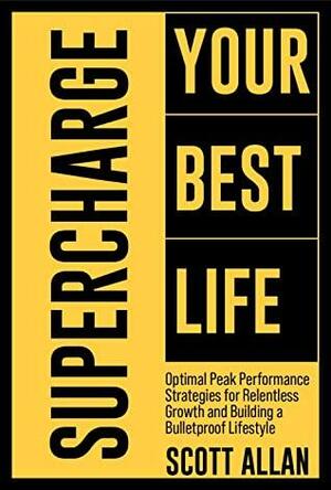 Supercharge Your Best Life: Optimal Peak Performance Strategies for Relentless Growth and Building a Bulletproof Lifestyle by Scott Allan