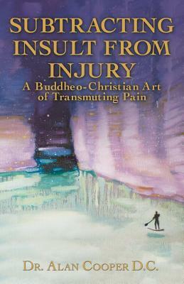 Subtracting Insult from Injury: A Buddheo-Christian Art of Transmuting Pain by Alan Cooper