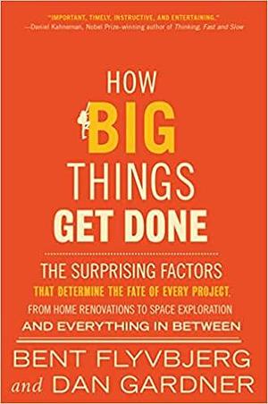 How Big Things Get Done: The Surprising Factors That Determine the Fate of Every Project, from Home Renovations to Space Exploration and Everything in Between by Bent Flyvbjerg, Dan Gardner