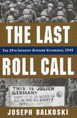 The Last Roll Call: The 29th Infantry Division Victorious, 1945 by Joseph Balkoski