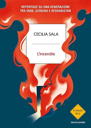 L'incendio: Reportage su una generazione tra Iran, Ucraina e Afghanistan by Cecilia Sala, Cecilia Sala