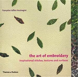 The Art of Embroidery: Inspirational Stitches, Textures and Surfaces by Françoise Tellier-Loumagne