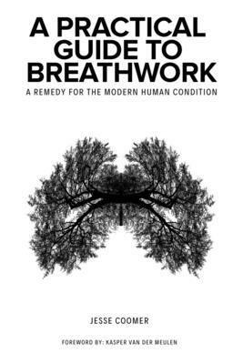 A Practical Guide to Breathwork: A Remedy for the Modern Human Condition by Jesse Coomer