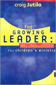 The Growing Leader: Healthy Essentials for Children's Ministry by Craig Jutila