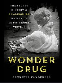Wonder Drug: The Secret History of Thalidomide in America and Its Hidden Victims  by Jennifer Vanderbes