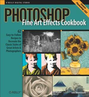Photoshop Fine Art Effects Cookbook: 62 Easy-To-Follow Recipes for Creating the Classic Styles of Great Artists and Photographers by John Beardsworth