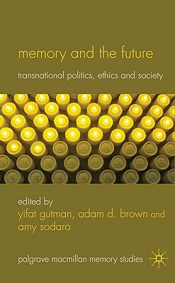 Memory and the Future: Transnational Politics, Ethics and Society by Adam D. Brown, Amy Sodaro, Yifat Gutman