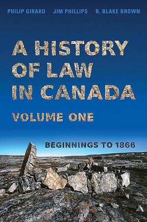 A History of Law in Canada, Vol. 1: Beginnings to 1866 by R. Blake Brown, Jim Phillips, Philip Girard