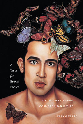 A Taste for Brown Bodies: Gay Modernity and Cosmopolitan Desire by Hiram Pérez