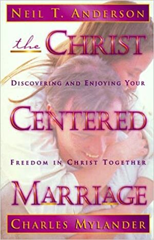 The Christ-Centered Marriage: Discovering and Enjoying Your Freedom in Christ Together by Charles Mylander, Neil T. Anderson