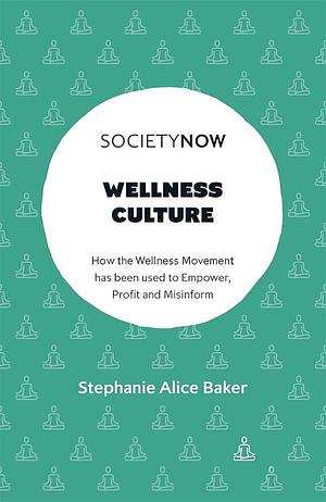 Wellness Culture: How the Wellness Movement has been used to Empower, Profit and Misinform by Stephanie Alice Baker