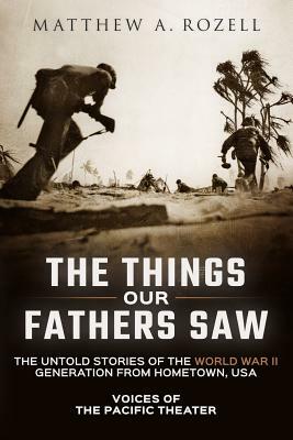 The Things Our Fathers Saw: The Untold Stories of the World War II Generation from Hometown, USA-Voices of the Pacific Theater by Matthew a. Rozell