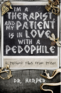 I'm a Therapist, and My Patient is In Love with a Pedophile: 6 Patient Files From Prison by Dr. Harper