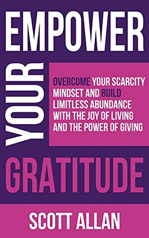 Empower Your Gratitude: Overcome Your Scarcity Mindset and Build Limitless Abundance with the Joy of Living and the Power of Giving by Scott Allan