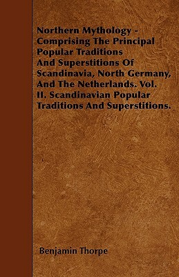 Northern Mythology - Comprising The Principal Popular Traditions And Superstitions Of Scandinavia, North Germany, And The Netherlands. Vol. II. Scandi by Benjamin Thorpe