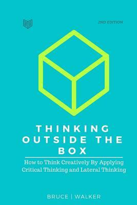 Thinking Outside The Box: How to Think Creatively By Applying Critical Thinking and Lateral Thinking by Bruce Walker