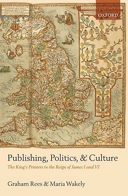 Publishing, Politics, and Culture: The King's Printers in the Reign of James I and VI by Maria Wakely, Graham Rees