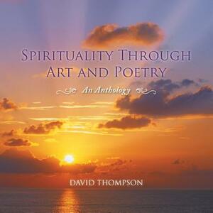 Spirituality Through Art and Poetry: An Anthology by David Thompson