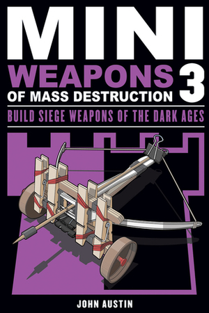 Mini Weapons of Mass Destruction 3: Build Siege Weapons of the Dark Ages by John Austin