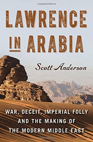 Lawrence in Arabia: War, Deceit, Imperial Folly, and the Making of the Modern Middle East by Scott Anderson