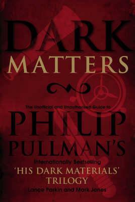 Dark Matters: An Unofficial and Unauthorised Guide to Philip Pullman's internationally bestselling His Dark Materials trilogy by Lance Parkin, Mark Jones