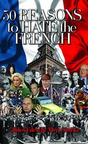 50 Reasons to Hate the French: Vive La Difference? by Alex Clarke, Jules Eden, Jules Eden