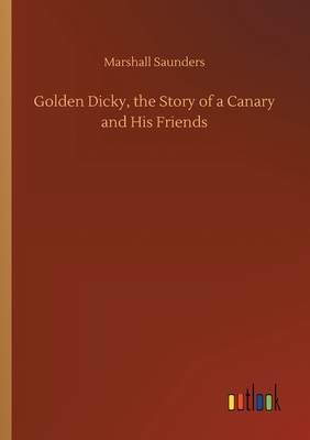 Golden Dicky, the Story of a Canary and His Friends by Marshall Saunders