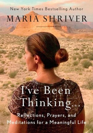 I've Been Thinking . . .Reflections, Prayers, and Meditations for a Meaningful Life by Maria Shriver