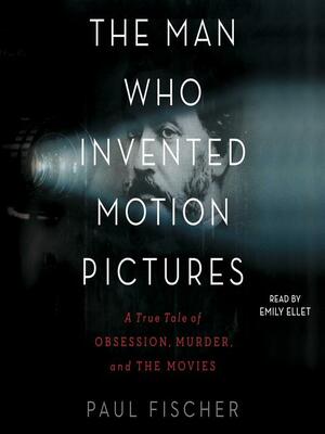 The Man Who Invented Motion Pictures: A True Tale of Obsession, Murder, and the Movies by Paul Fischer
