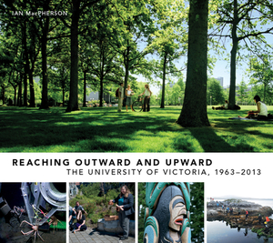 Reaching Outward and Upward: The University of Victoria, 1963-2013 by Ian MacPherson