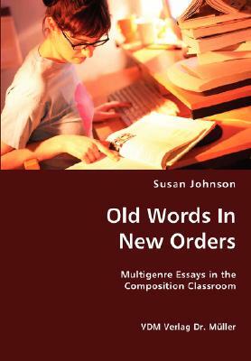 Old Words in New Orders: Multigenre Essays in the Composition Classroom by Susan Johnson