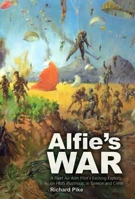 Alfie's War: A World War II Fleet Air Arm Lieutenant's Exciting Exploits on HMS Illustrious, in Greece and Crete by Richard Pike