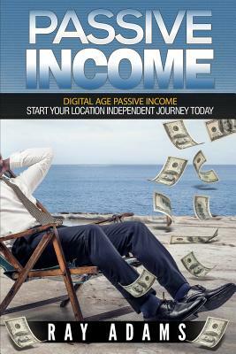 Passive Income: Digital Age Passive Income: Start Your Location Independent Journey Today by Ray Adams