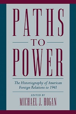 Paths to Power: The Historiography of American Foreign Relations to 1941 by Michael J. Hogan