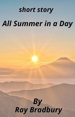 All Summer in a Day: A short story by Ray Bradbury by Ray Bradbury, Ray Bradbury