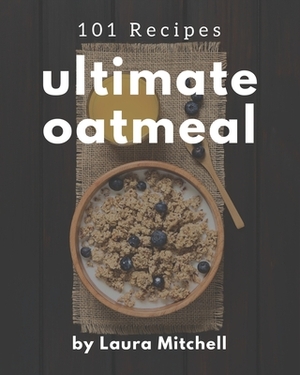 101 Ultimate Oatmeal Recipes: The Highest Rated Oatmeal Cookbook You Should Read by Laura Mitchell