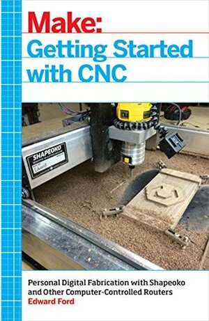 Getting Started with CNC: Personal Digital Fabrication with Shapeoko and Other Computer-Controlled Routers (Make) by Edward Ford