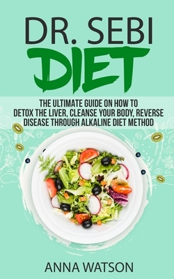 Dr. Sebi Diet. the Ultimate Guide on How to Detox the Liver, Cleanse Your Body, Reverse Disease Through Alkaline Diet Method by Anna Watson