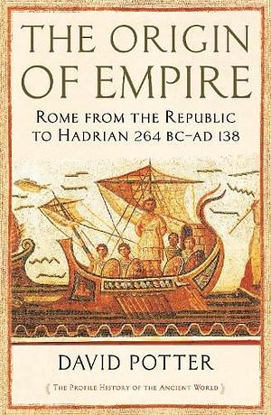 The Origin of Empire: Rome from the Republic to Hadrian (264 BC - AD 138) by David Stone Potter