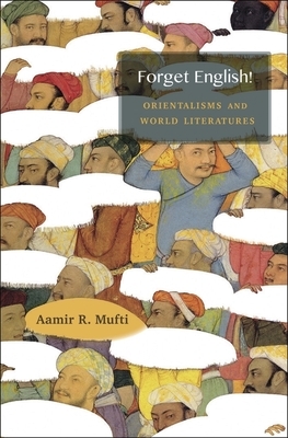 Forget English!: Orientalisms and World Literatures by Aamir R. Mufti