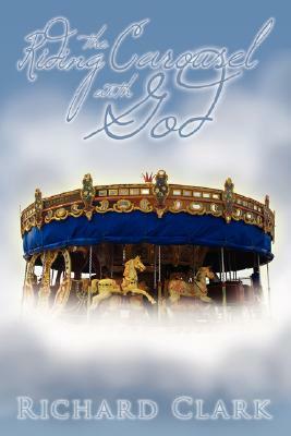 Riding the Carousel with God by Richard Clark
