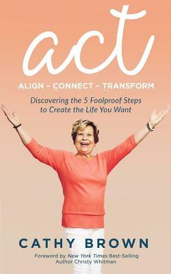 ACT: Align-Connect-Transform: Discovering the 5 Foolproof Steps to Create the Life You Want by Cathy Brown