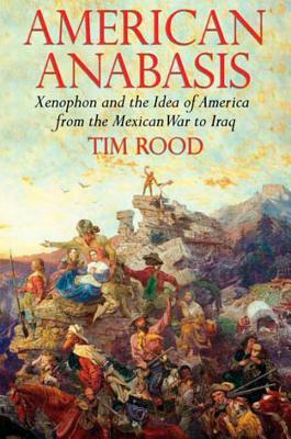 American Anabasis: Xenophon and the Idea of America from the Mexican War to Iraq by Tim Rood