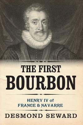 The First Bourbon: Henri IV, King of France and Navarre by Desmond Seward