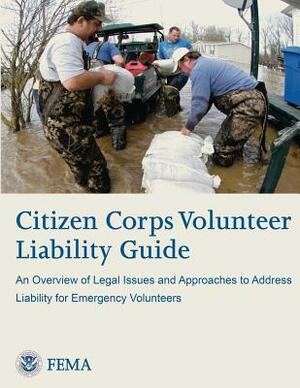 Citizen Corps Volunteer Liability Guide: An Overview of Legal Issues and Approaches to Address Liability for Emergency Volunteers by Federal Emergency Management Agency, U. S. Department of Homeland Security