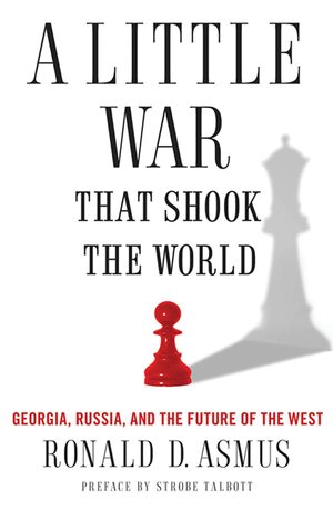 A Little War That Shook the World: Georgia, Russia and the Future of the West by Ronald D. Asmus